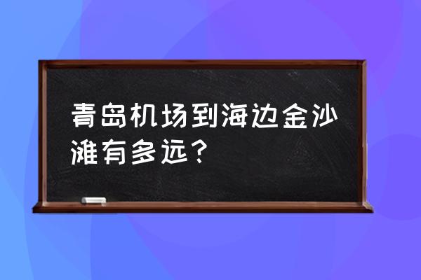 黄岛金沙滩 青岛机场到海边金沙滩有多远？