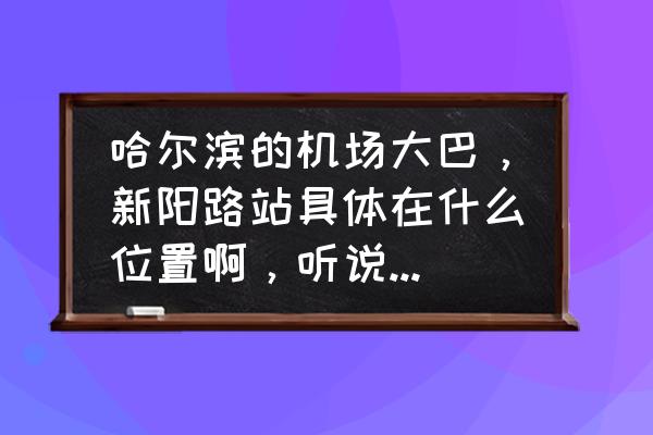 赶趟巴士 哈尔滨的机场大巴，新阳路站具体在什么位置啊，听说改位置了，改到哪了，多长时间一班车，谢啦？