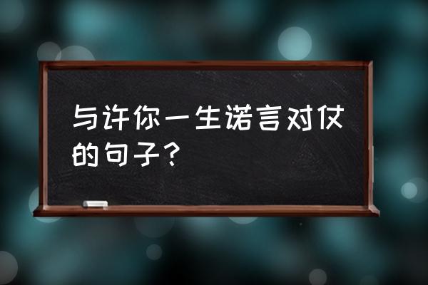 经典诺言的短句 与许你一生诺言对仗的句子？