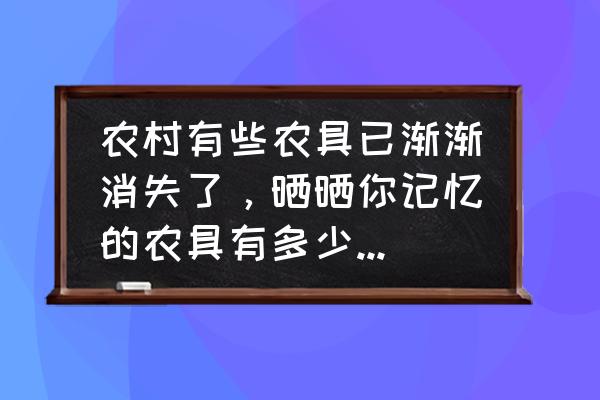 北京劳动关系学院如何 农村有些农具已渐渐消失了，晒晒你记忆的农具有多少？都有什么用途？