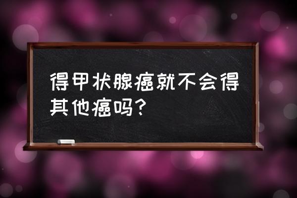 甲状腺滤泡癌可以长期存活吗 得甲状腺癌就不会得其他癌吗？