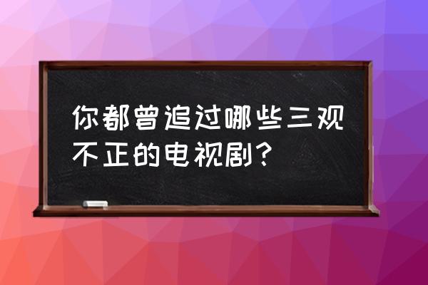 跪着挣钱才有站着选择的机会 你都曾追过哪些三观不正的电视剧？