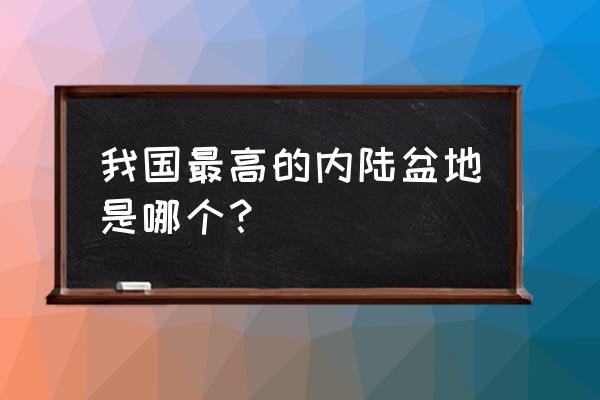 四大盆地平均海拔 我国最高的内陆盆地是哪个？