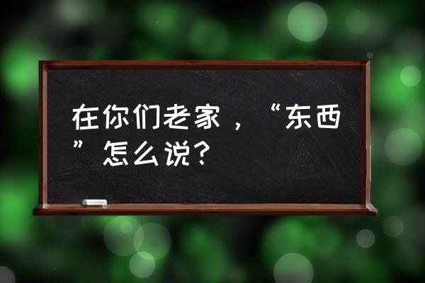 温州话速成口语300句 在你们老家，“东西”怎么说？