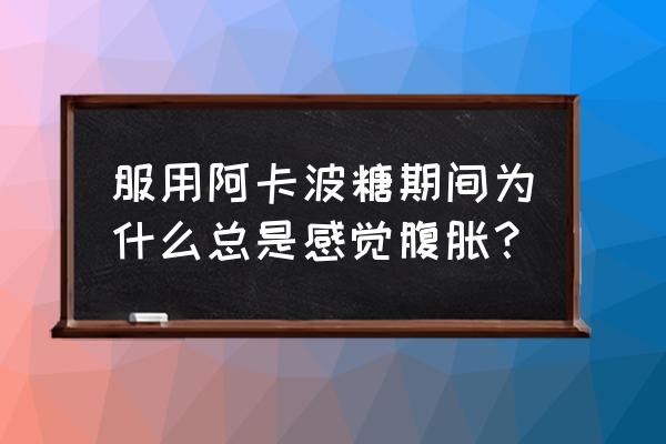 阿卡波糖片降糖效果 服用阿卡波糖期间为什么总是感觉腹胀？