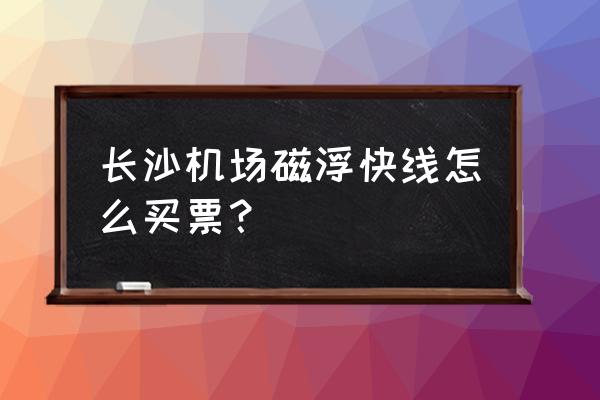 长沙磁悬浮要提前订票吗 长沙机场磁浮快线怎么买票？