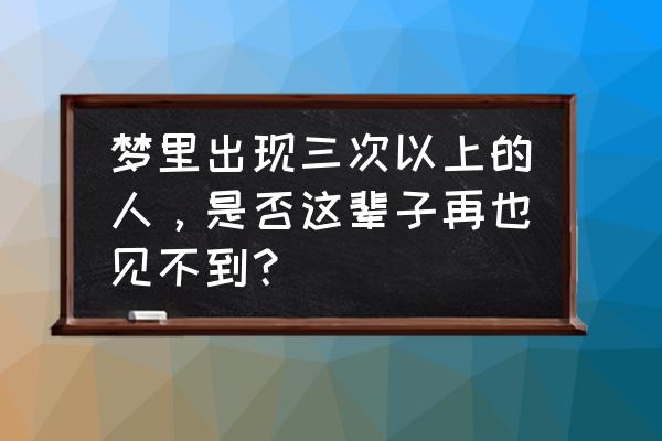 为什么频繁梦见一个人 梦里出现三次以上的人，是否这辈子再也见不到？