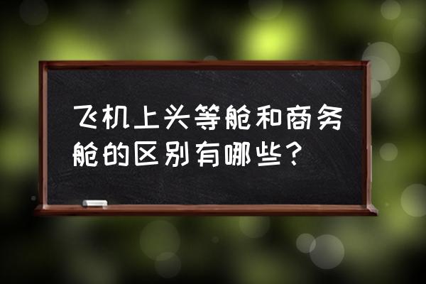 商务舱头等舱区别 飞机上头等舱和商务舱的区别有哪些？