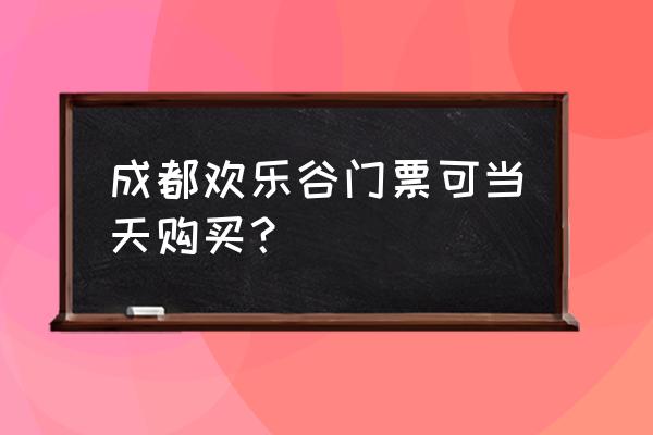 成都欢乐谷门票多少钱 成都欢乐谷门票可当天购买？