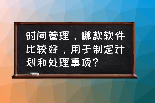 月工作计划万能模板 时间管理，哪款软件比较好，用于制定计划和处理事项？