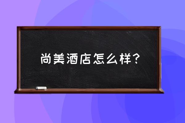 尚美酒店集团旗下五星酒店 尚美酒店怎么样？