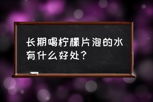 柠檬泡水喝的功效好处和坏处 长期喝柠檬片泡的水有什么好处？