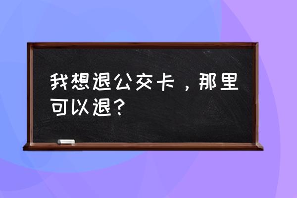 北京哪里能退公交卡最新 我想退公交卡，那里可以退？