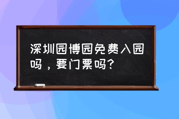 深圳家博会门票免费领 深圳园博园免费入园吗，要门票吗？