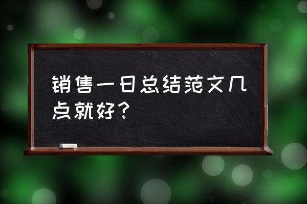 销售实习报告5000字 销售一日总结范文几点就好？