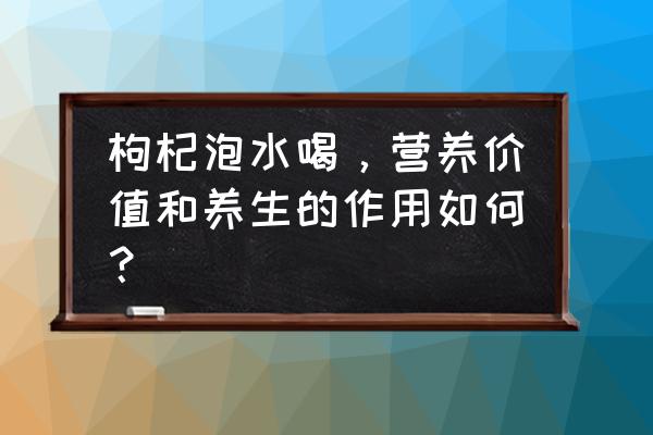 枸杞泡水可以常喝吗 枸杞泡水喝，营养价值和养生的作用如何？