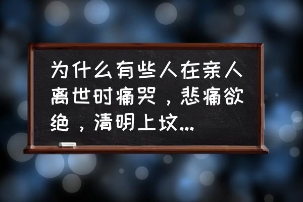 不要为我难过 为什么有些人在亲人离世时痛哭，悲痛欲绝，清明上坟时却不会哭出声？