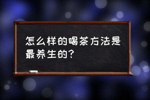 养生保健技术有哪些 怎么样的喝茶方法是最养生的？