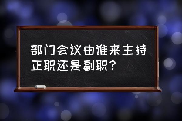 怎么主持部门会议 部门会议由谁来主持正职还是副职？