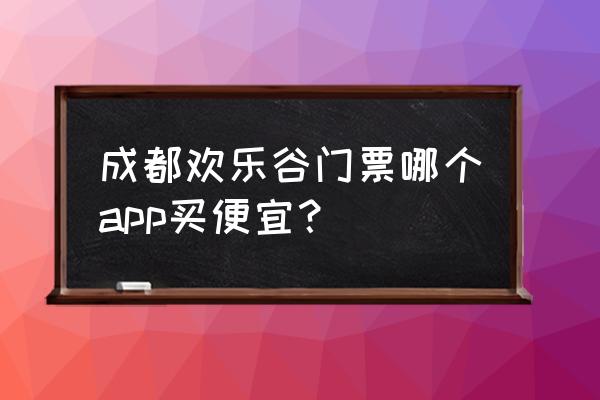 成都欢乐谷团体票 成都欢乐谷门票哪个app买便宜？