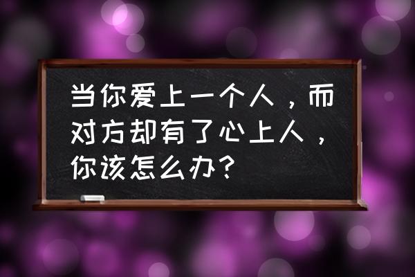 心上人在哪里找你 当你爱上一个人，而对方却有了心上人，你该怎么办？