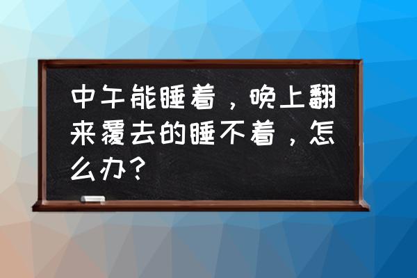 中午老是睡不着怎么办 中午能睡着，晚上翻来覆去的睡不着，怎么办？