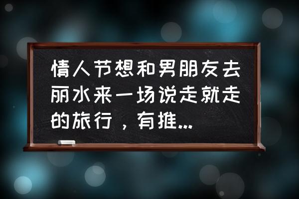 浙江丽水95后情侣 情人节想和男朋友去丽水来一场说走就走的旅行，有推荐的酒店吗？