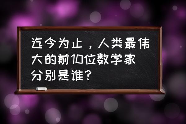 双脚是一个人的根基 迄今为止，人类最伟大的前10位数学家分别是谁？