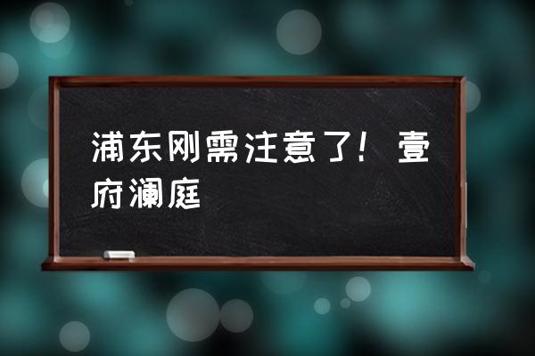 绿地东上海二期售价 浦东刚需注意了！壹府澜庭