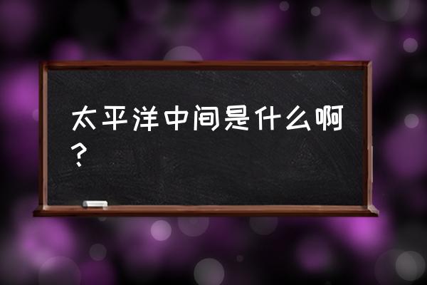 太平洋的中间是什么 太平洋中间是什么啊？