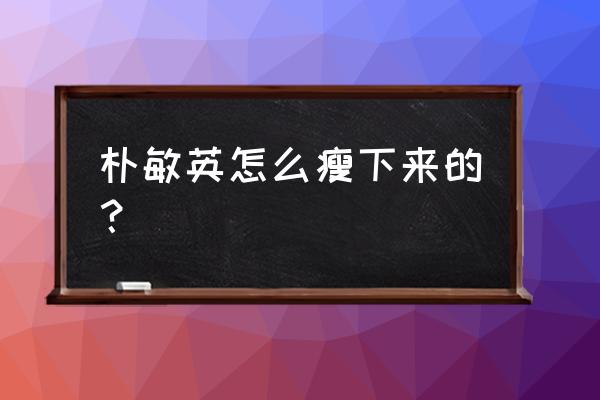 减肥成功的9个绝招 朴敏英怎么瘦下来的？