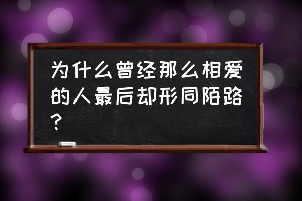 越是真爱越相互折磨最后会分开吗 为什么曾经那么相爱的人最后却形同陌路？