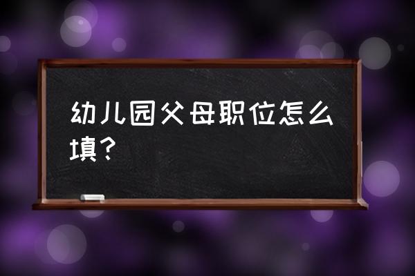 父母职务怎么填 幼儿园父母职位怎么填？