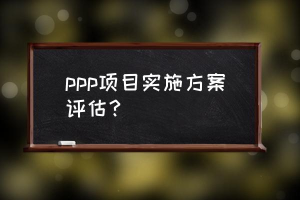 ppp合同书样本 ppp项目实施方案评估？