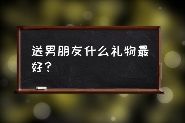 送男朋友最佳生日礼物 送男朋友什么礼物最好？