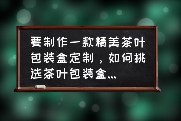 食品包装盒定做 要制作一款精美茶叶包装盒定制，如何挑选茶叶包装盒定制厂家？