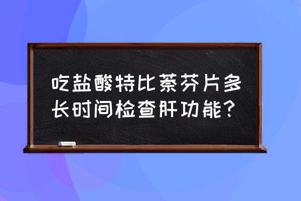 特比萘芬片 吃盐酸特比萘芬片多长时间检查肝功能？