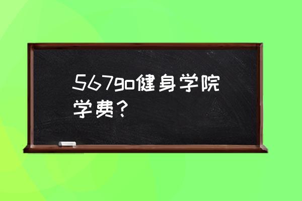 567go国际健身学院代表队 567go健身学院学费？