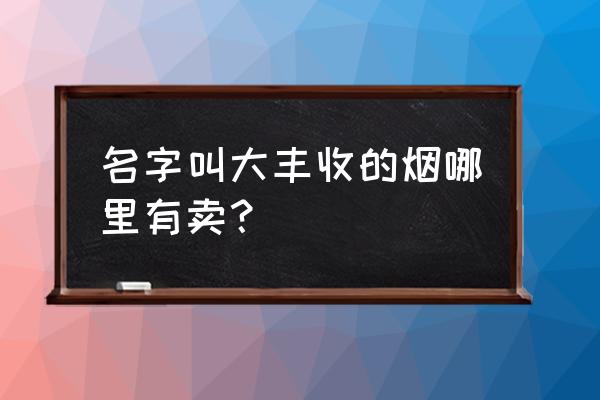 所有烟的名字大全 名字叫大丰收的烟哪里有卖？