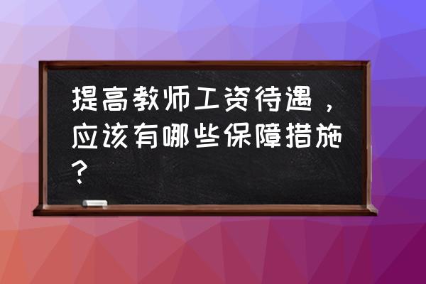 找工作怎么谈工资待遇 提高教师工资待遇，应该有哪些保障措施？