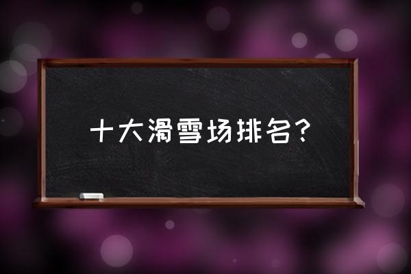 张家口滑雪场价目表 十大滑雪场排名？