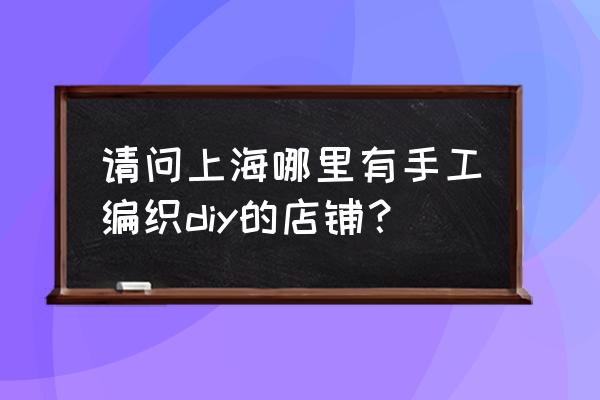 diy手工店哪里有 请问上海哪里有手工编织diy的店铺？