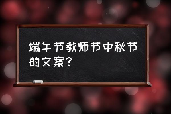 关于端午节的文案简短 端午节教师节中秋节的文案？