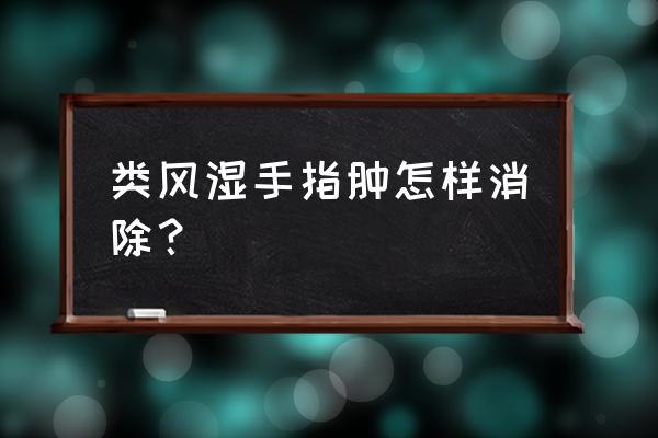 手指关节肿大变形恢复小妙招 类风湿手指肿怎样消除？