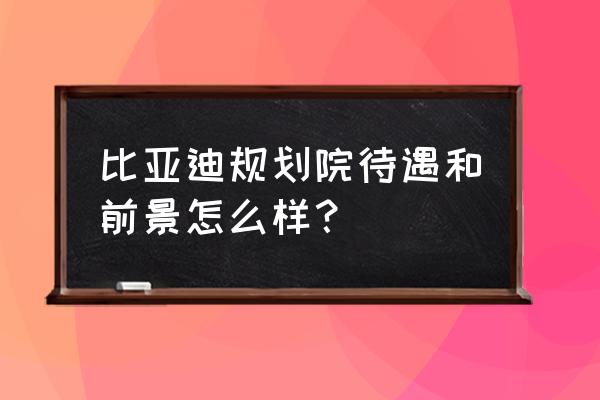 深圳建筑设计研究总院咨询电话 比亚迪规划院待遇和前景怎么样？