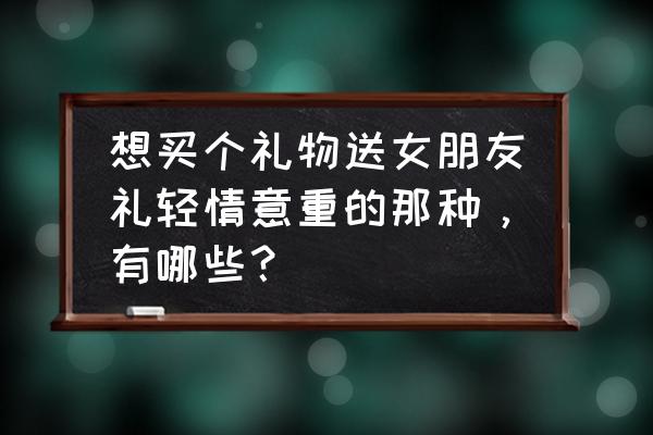 女生礼物排行榜第一名是什么礼物 想买个礼物送女朋友礼轻情意重的那种，有哪些？