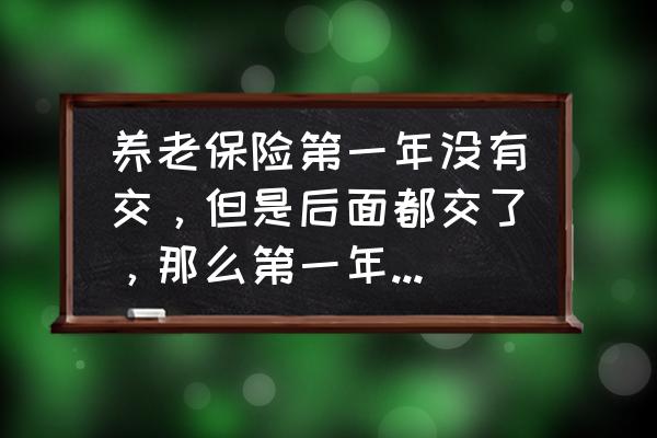 养老保险领了一年人就没了 养老保险第一年没有交，但是后面都交了，那么第一年可不可以不补交呢？