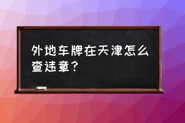 查天津车辆违章查询 外地车牌在天津怎么查违章？