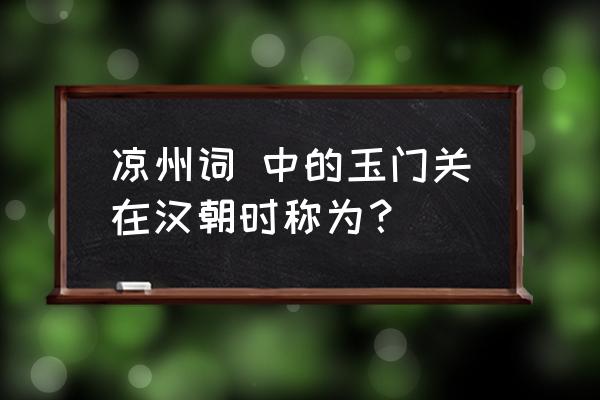 敦煌玉门关景区官网 凉州词 中的玉门关在汉朝时称为？