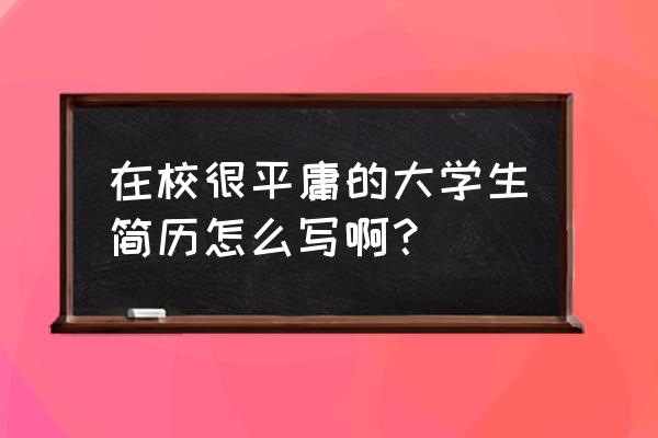 应届生工作简历怎么写 在校很平庸的大学生简历怎么写啊？